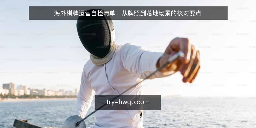 海外棋牌运营自检清单:从牌照到落地场景的核对要点 — 为何现在需要自检 配图